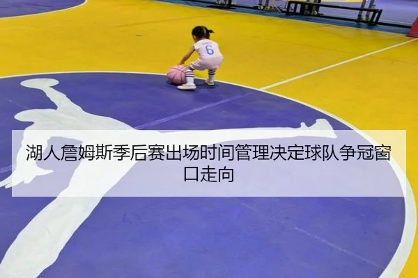 湖人詹姆斯季后赛出场时间管理决定球队争冠窗口走向