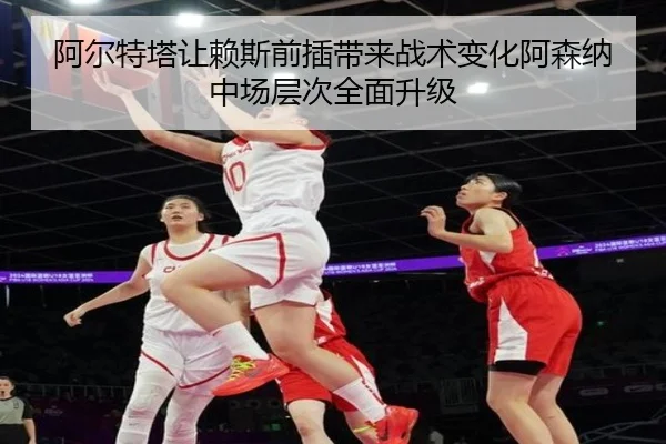 阿尔特塔让赖斯前插带来战术变化阿森纳中场层次全面升级