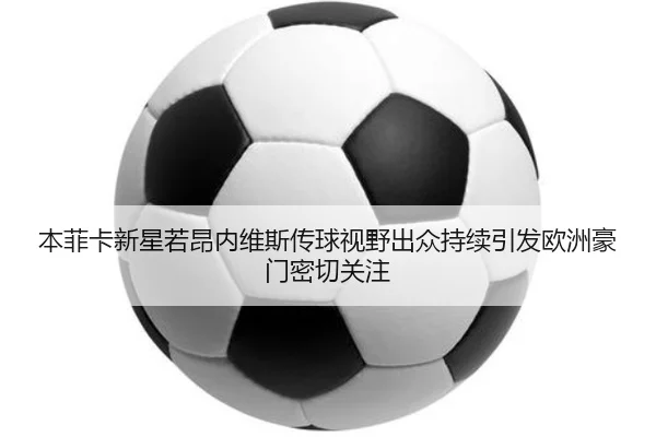 本菲卡新星若昂内维斯传球视野出众持续引发欧洲豪门密切关注