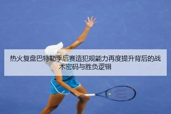 热火复盘巴特勒季后赛造犯规能力再度提升背后的战术密码与胜负逻辑
