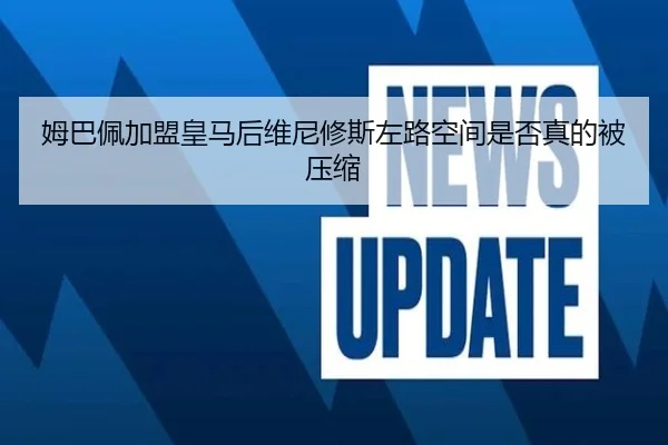 姆巴佩加盟皇马后维尼修斯左路空间是否真的被压缩
