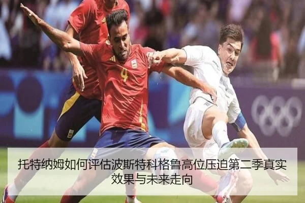 托特纳姆如何评估波斯特科格鲁高位压迫第二季真实效果与未来走向