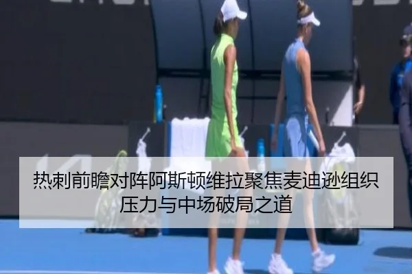 热刺前瞻对阵阿斯顿维拉聚焦麦迪逊组织压力与中场破局之道