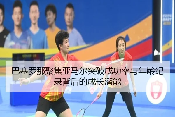 巴塞罗那聚焦亚马尔突破成功率与年龄纪录背后的成长潜能