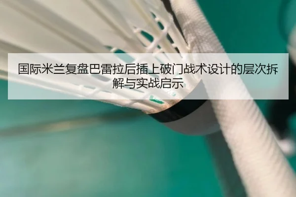 国际米兰复盘巴雷拉后插上破门战术设计的层次拆解与实战启示