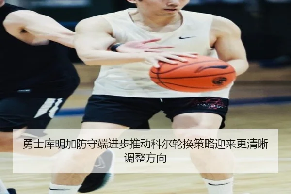 勇士库明加防守端进步推动科尔轮换策略迎来更清晰调整方向