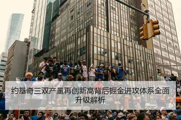 约基奇三双产量再创新高背后掘金进攻体系全面升级解析