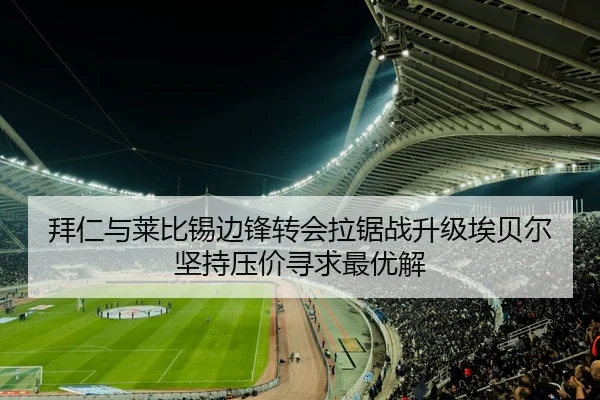 拜仁与莱比锡边锋转会拉锯战升级埃贝尔坚持压价寻求最优解