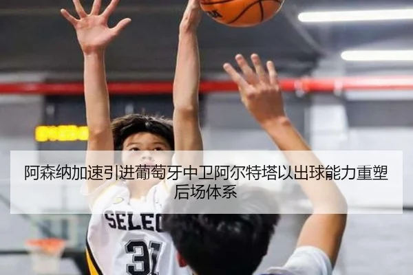 阿森纳加速引进葡萄牙中卫阿尔特塔以出球能力重塑后场体系