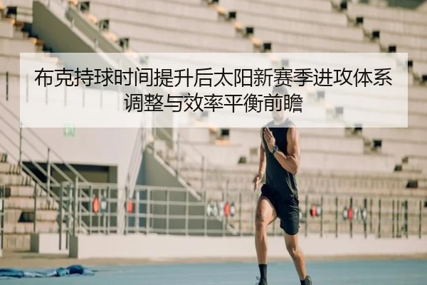 布克持球时间提升后太阳新赛季进攻体系调整与效率平衡前瞻