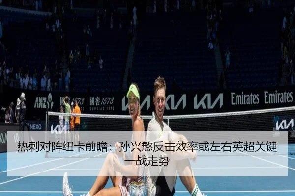 热刺对阵纽卡前瞻：孙兴慜反击效率或左右英超关键一战走势